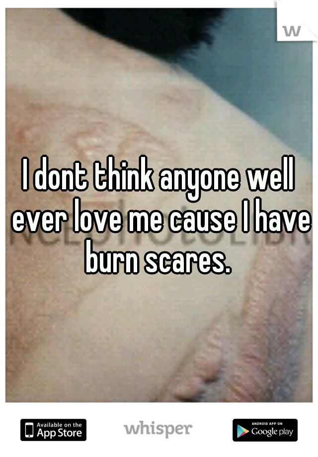 I dont think anyone well ever love me cause I have burn scares. 