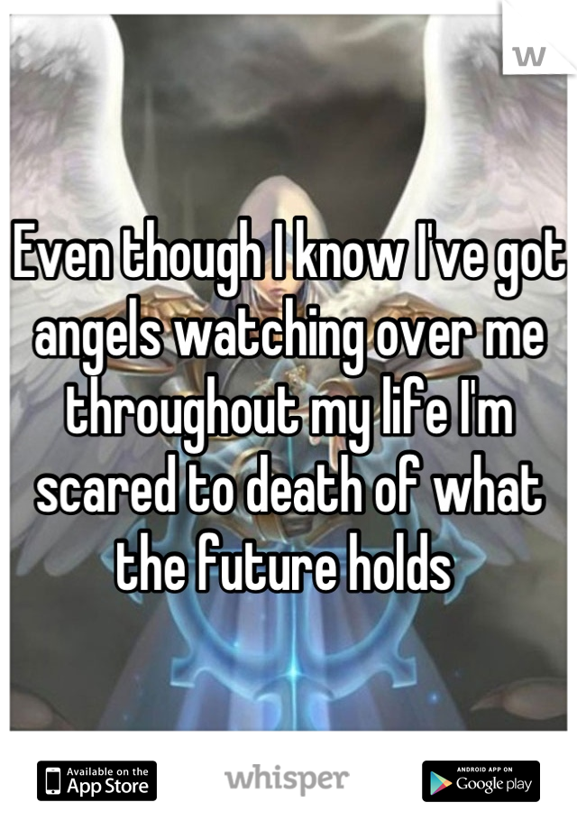 Even though I know I've got angels watching over me throughout my life I'm scared to death of what the future holds 