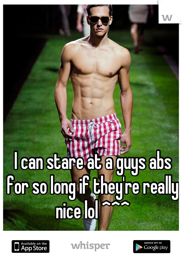 I can stare at a guys abs for so long if they're really nice lol ^^^