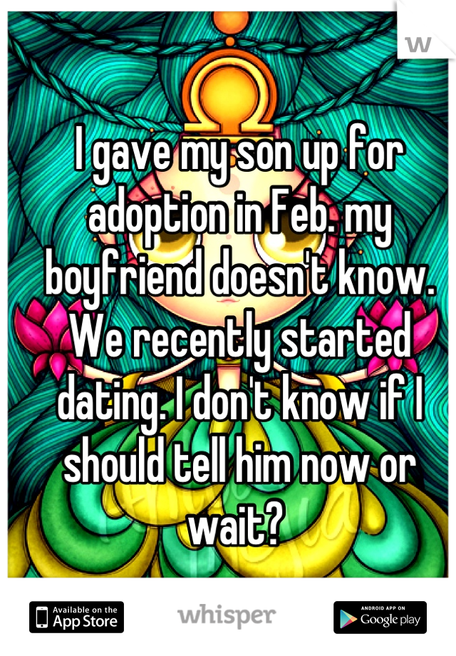 I gave my son up for adoption in Feb. my boyfriend doesn't know. We recently started dating. I don't know if I should tell him now or wait? 