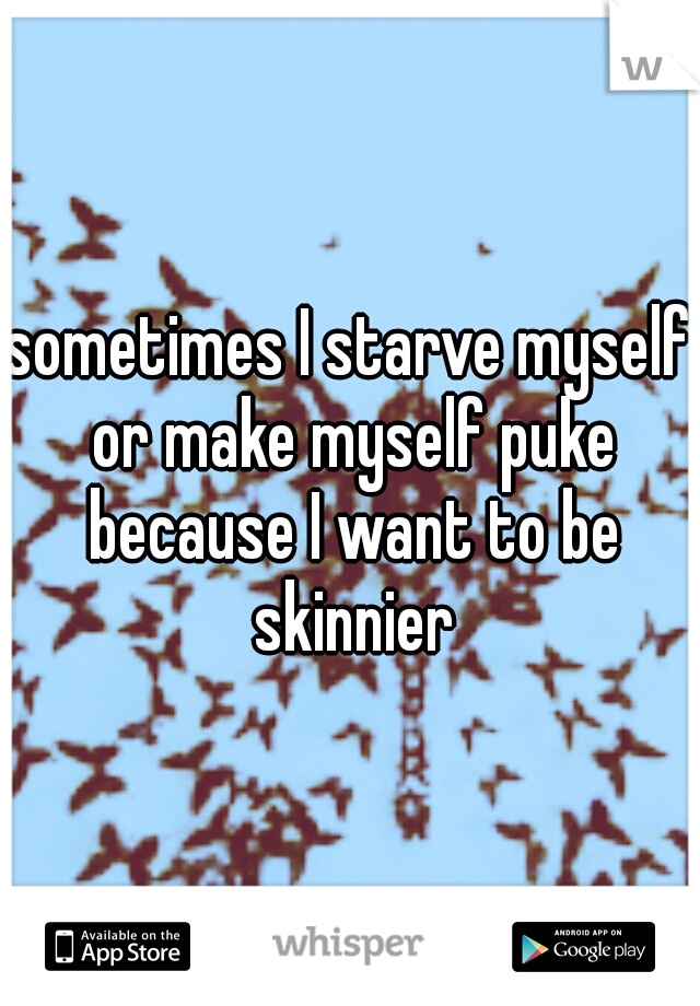 sometimes I starve myself or make myself puke because I want to be skinnier