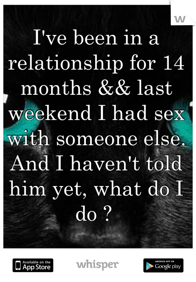 I've been in a relationship for 14 months && last weekend I had sex with someone else. And I haven't told him yet, what do I do ? 