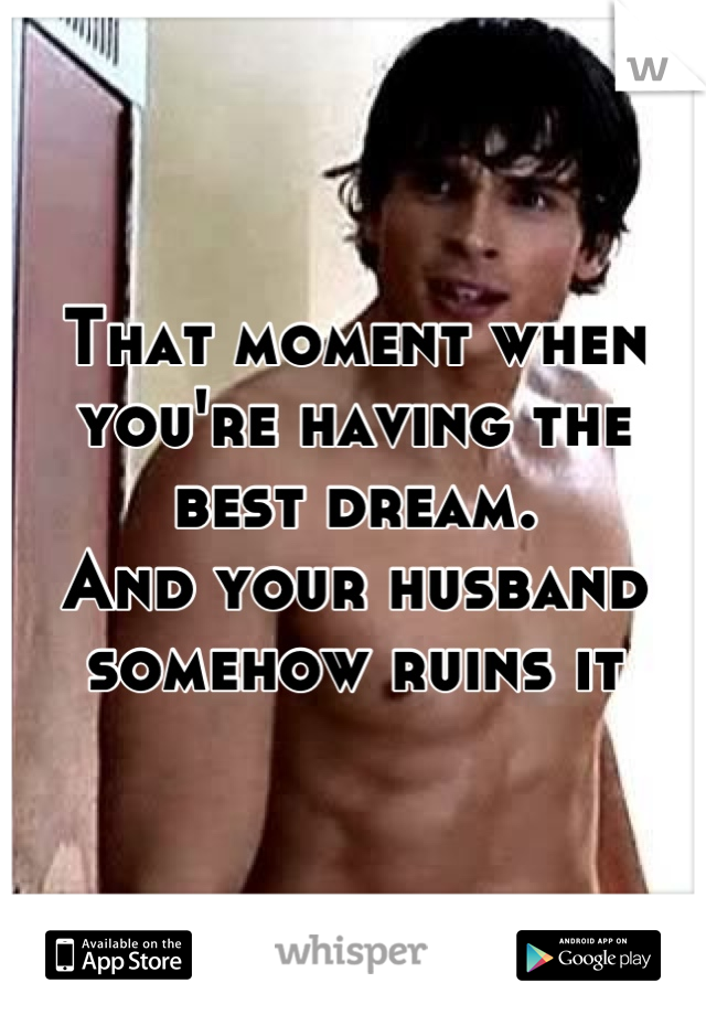 That moment when you're having the best dream.
And your husband somehow ruins it