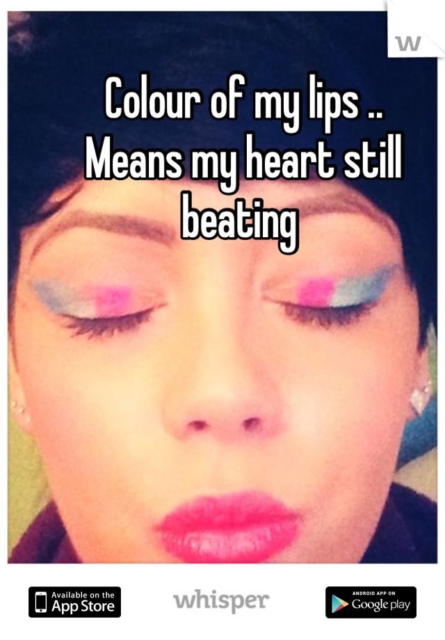 Colour of my lips .. 
Means my heart still beating 
