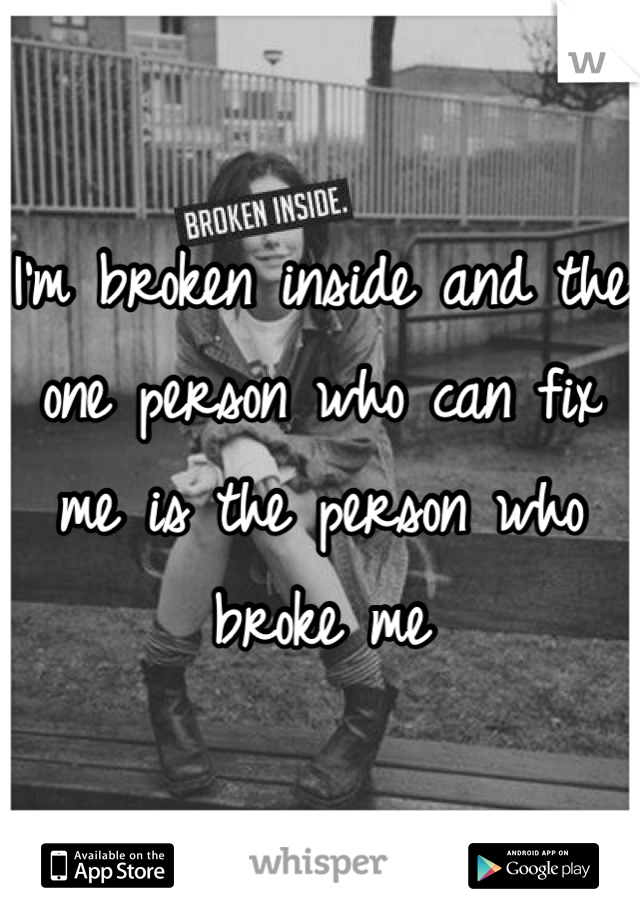 I'm broken inside and the one person who can fix me is the person who broke me