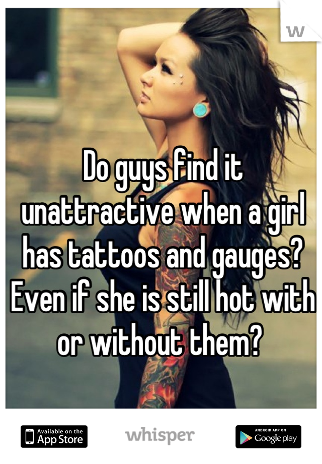 Do guys find it unattractive when a girl has tattoos and gauges? 
Even if she is still hot with or without them? 