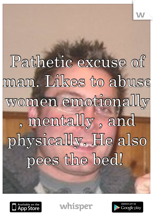 Pathetic excuse of man. Likes to abuse women emotionally , mentally , and physically. He also pees the bed! 