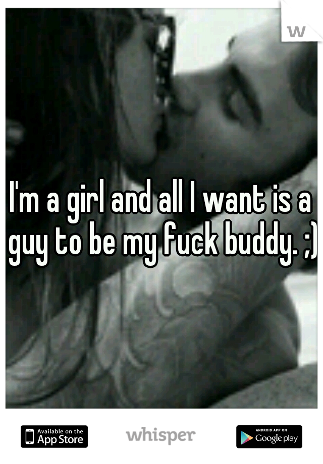 I'm a girl and all I want is a guy to be my fuck buddy. ;)