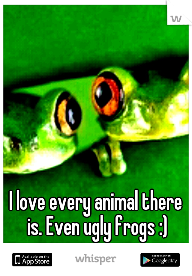 I love every animal there is. Even ugly frogs :)