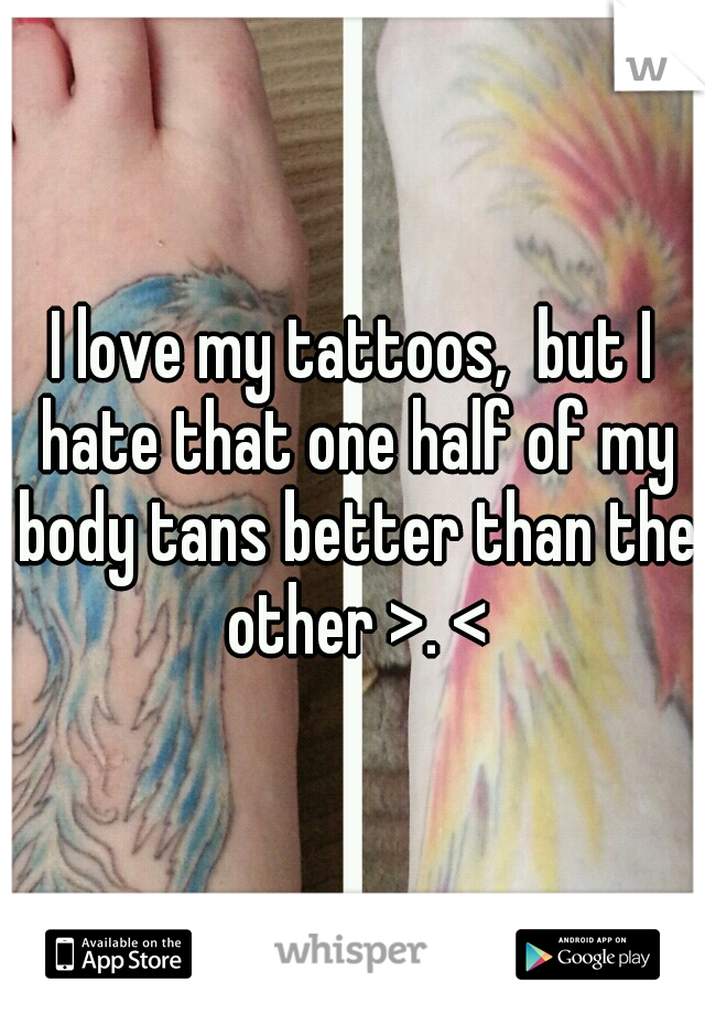 I love my tattoos,  but I hate that one half of my body tans better than the other >. <
