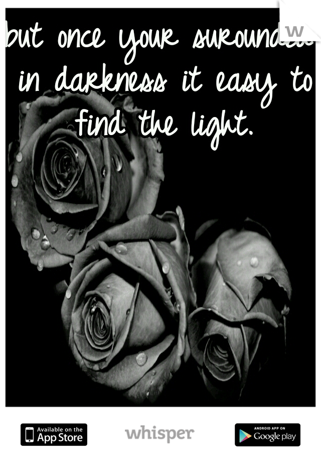 but once your surounded in darkness it easy to find the light.
