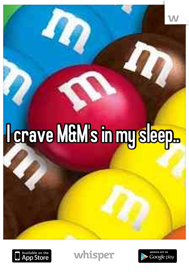 I crave M&M's in my sleep.. 