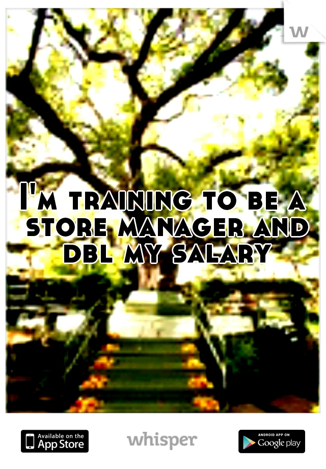 I'm training to be a store manager and dbl my salary