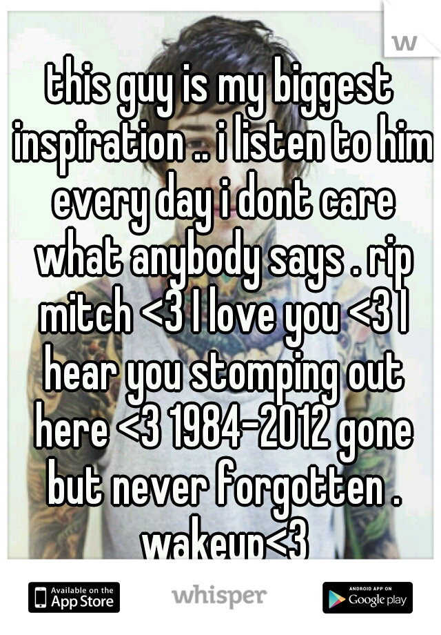 this guy is my biggest inspiration .. i listen to him every day i dont care what anybody says . rip mitch <3 I love you <3 I hear you stomping out here <3 1984-2012 gone but never forgotten . wakeup<3