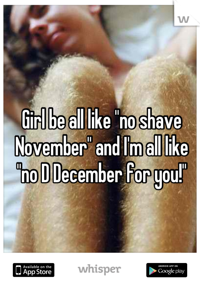Girl be all like "no shave November" and I'm all like "no D December for you!"