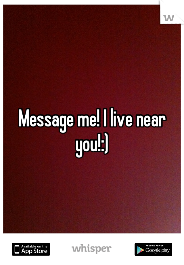 Message me! I live near you!:)