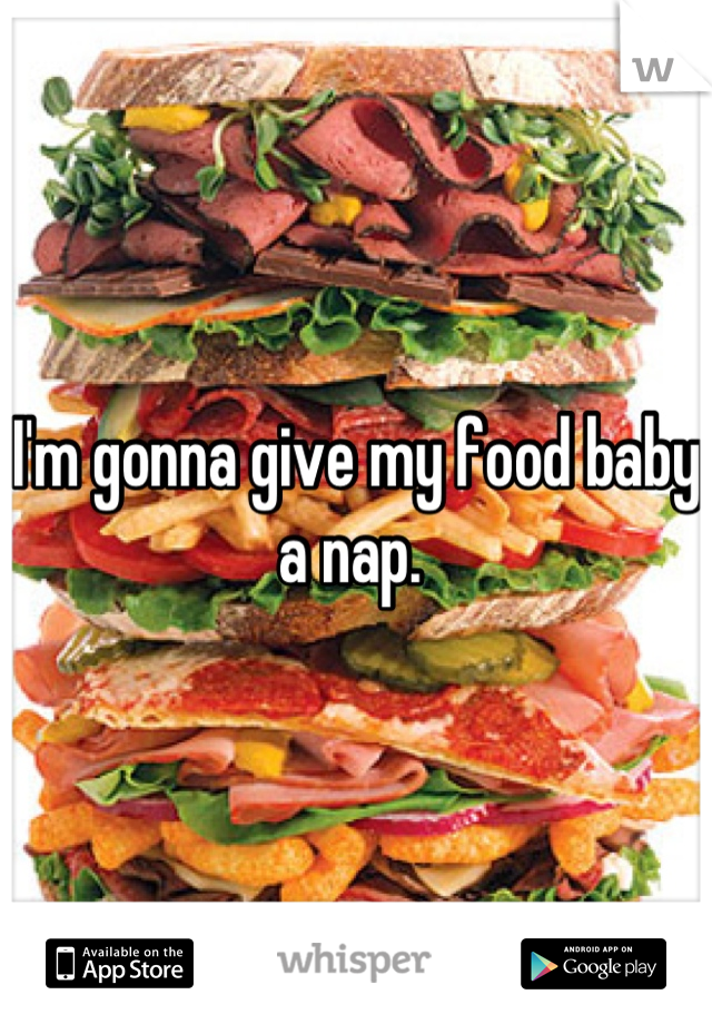 I'm gonna give my food baby a nap. 