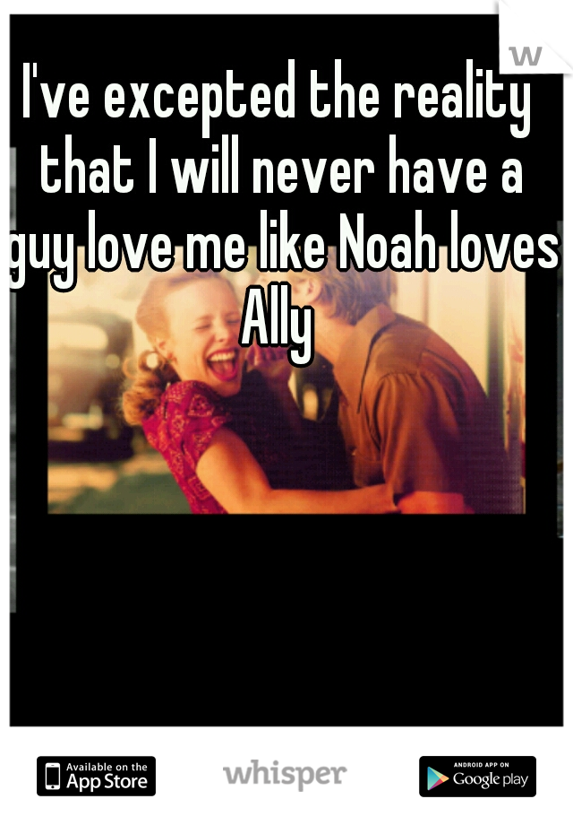 I've excepted the reality that I will never have a guy love me like Noah loves Ally 