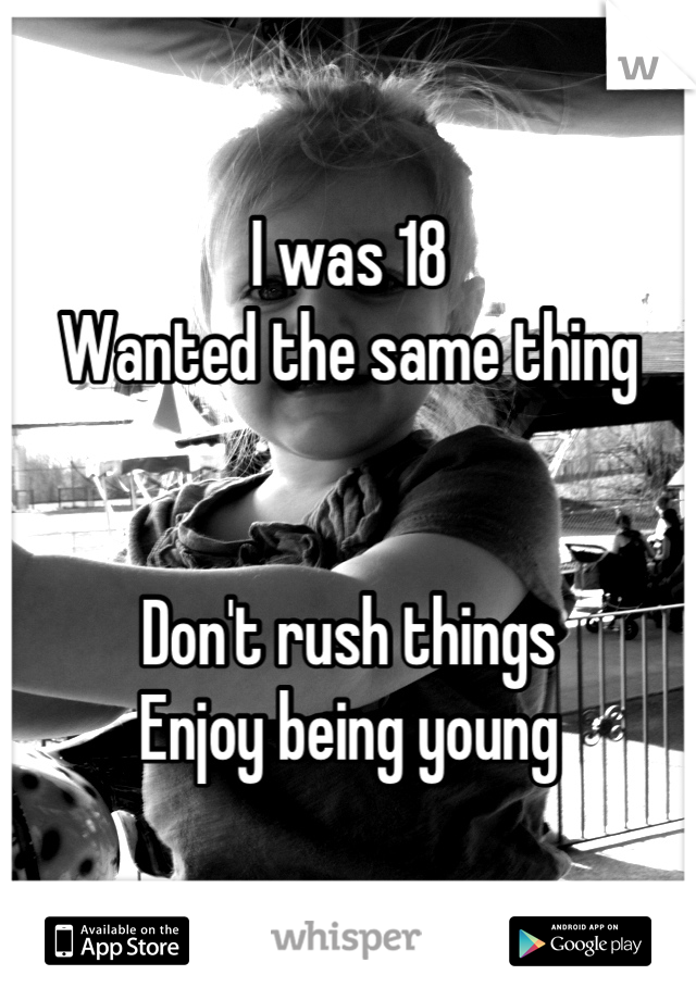 I was 18
Wanted the same thing


Don't rush things
Enjoy being young