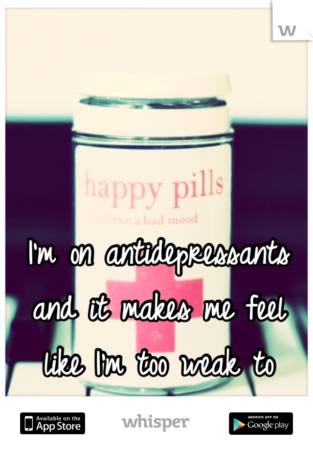 I'm on antidepressants and it makes me feel like I'm too weak to handle my own emotions.