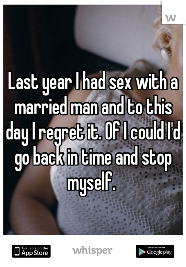 Last year I had sex with a married man and to this day I regret it. Of I could I'd go back in time and stop myself. 