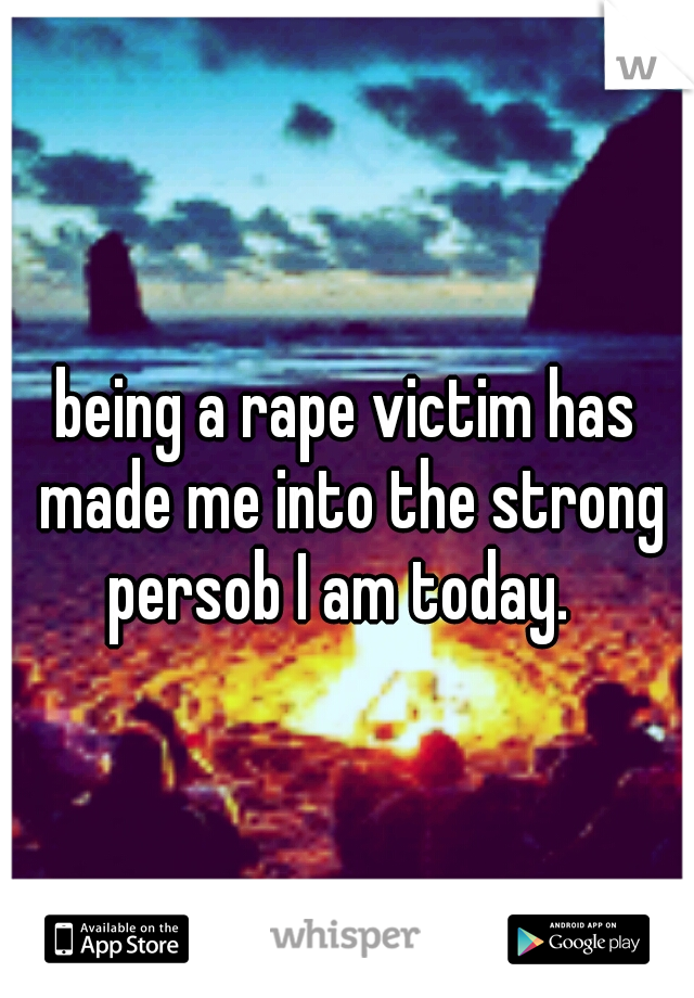 being a rape victim has made me into the strong persob I am today.  