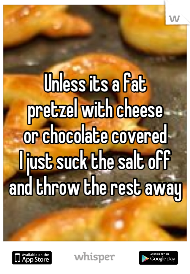Unless its a fat
pretzel with cheese
or chocolate covered
I just suck the salt off
and throw the rest away
