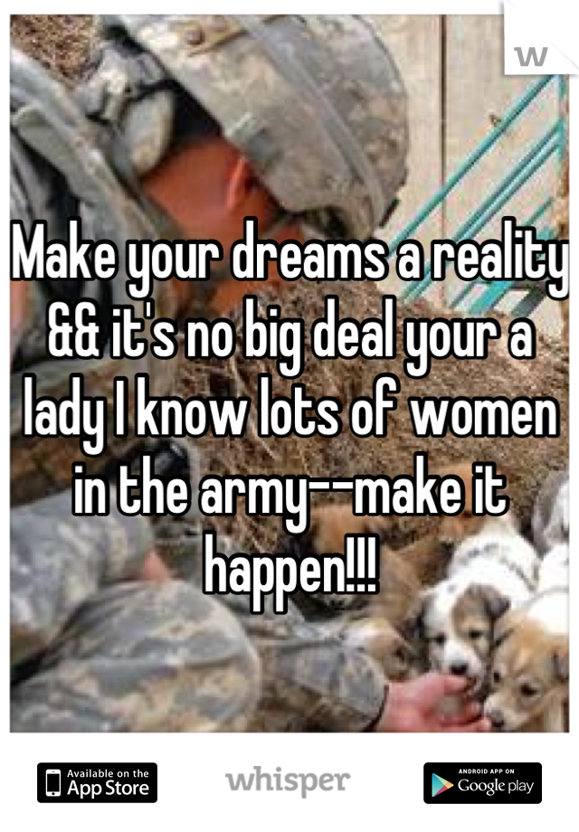 Make your dreams a reality && it's no big deal your a lady I know lots of women in the army--make it happen!!!