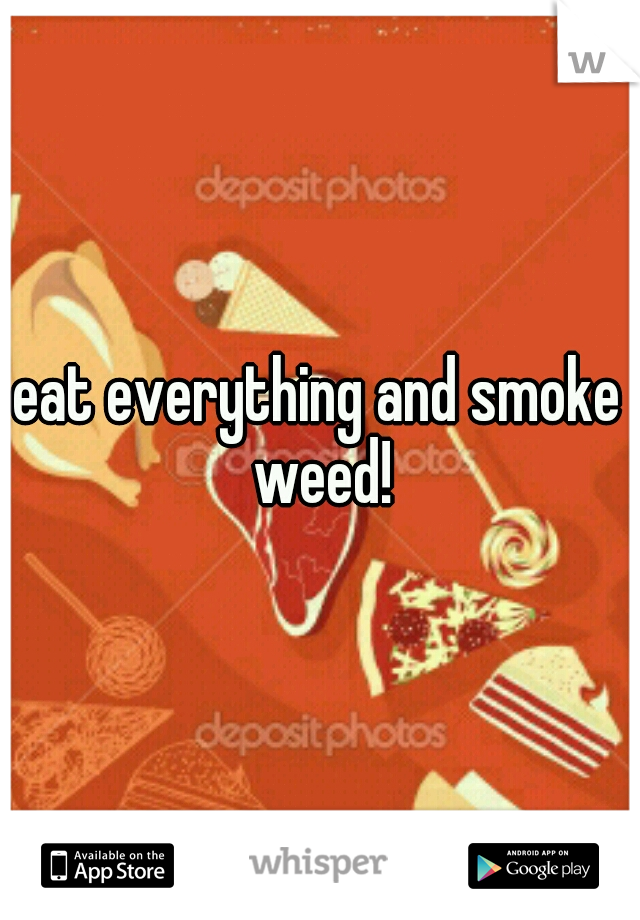 eat everything and smoke weed!