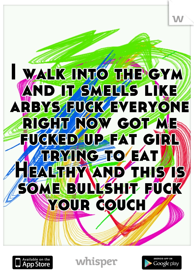I walk into the gym and it smells like arbys fuck everyone right now got me fucked up fat girl trying to eat Healthy and this is some bullshit fuck your couch 