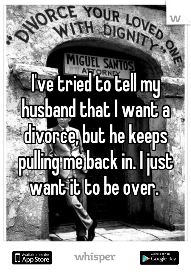 I've tried to tell my husband that I want a divorce, but he keeps pulling me back in. I just want it to be over. 