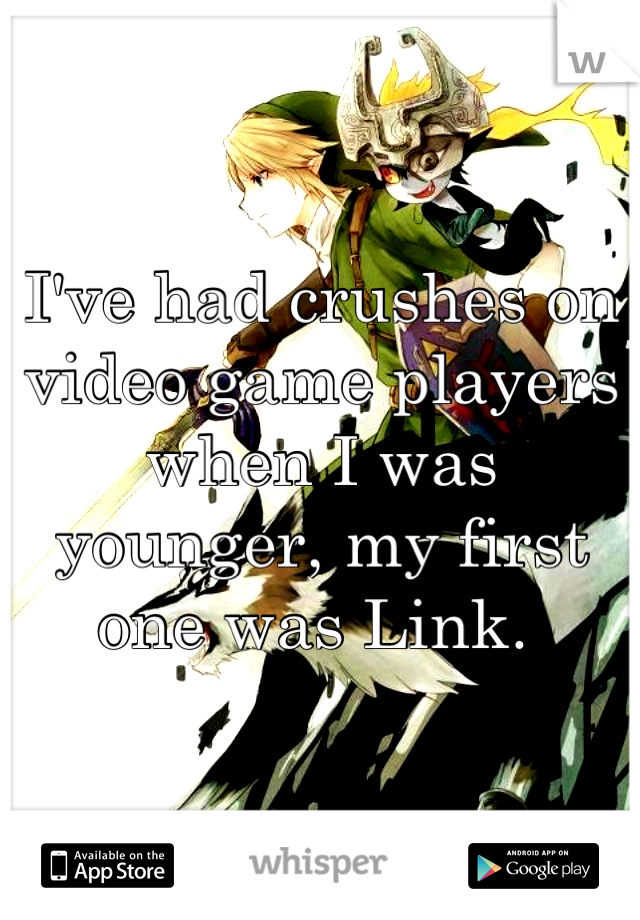 I've had crushes on video game players when I was younger, my first one was Link. 