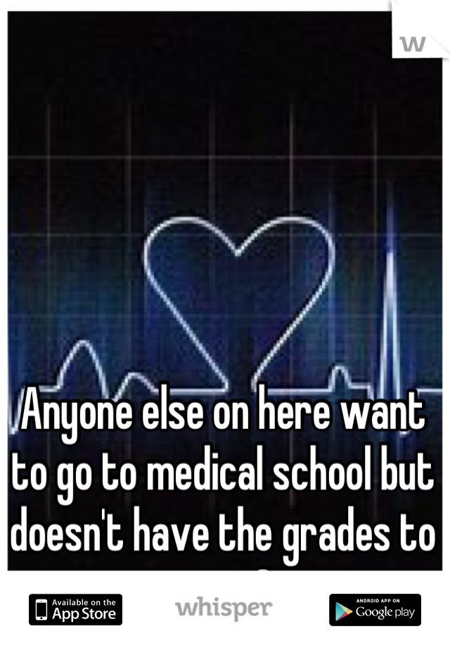 Anyone else on here want to go to medical school but doesn't have the grades to get in? 