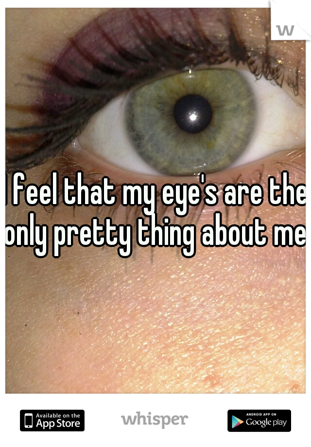 I feel that my eye's are the only pretty thing about me.