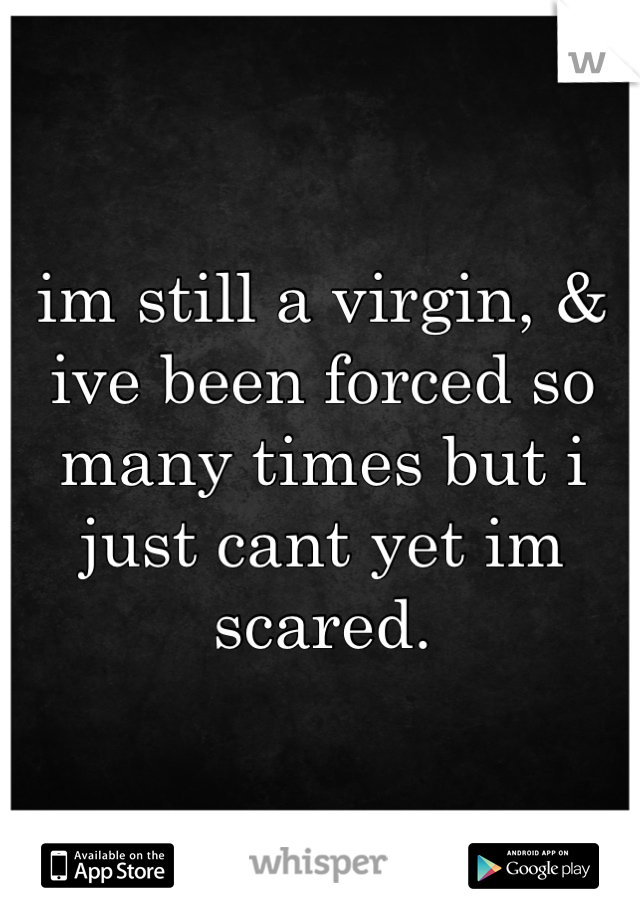im still a virgin, & ive been forced so many times but i just cant yet im scared.