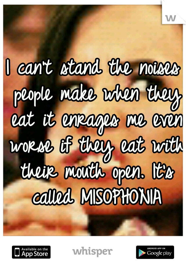 I can't stand the noises people make when they eat it enrages me even worse if they eat with their mouth open. It's called MISOPHONIA