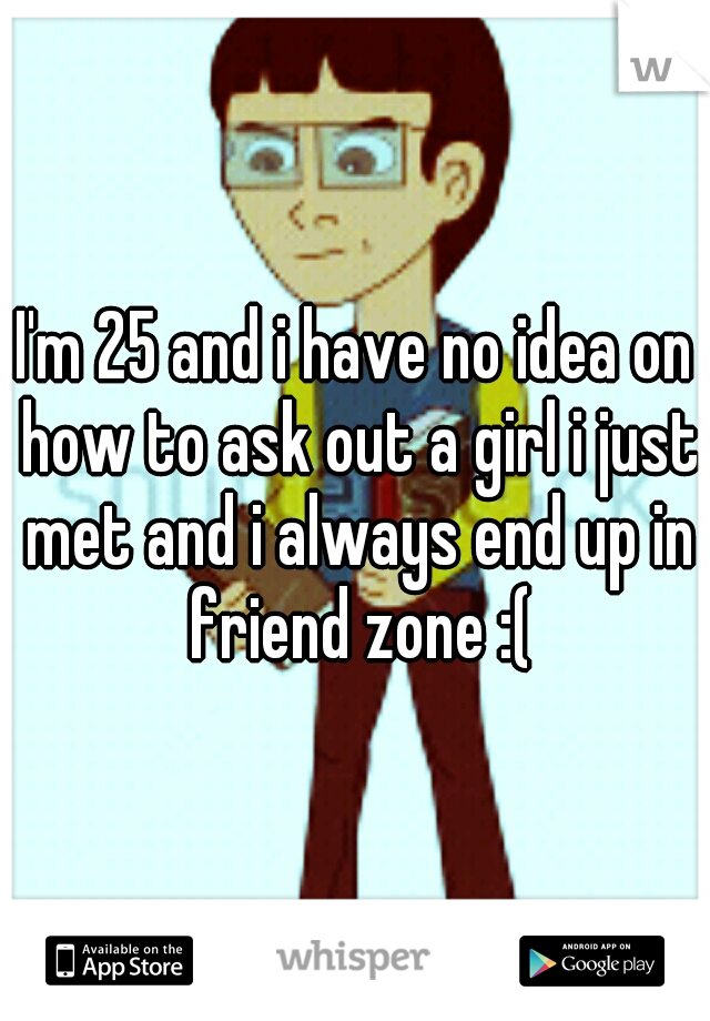 I'm 25 and i have no idea on how to ask out a girl i just met and i always end up in friend zone :(