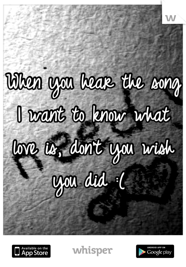 When you hear the song I want to know what love is, don't you wish you did :( 