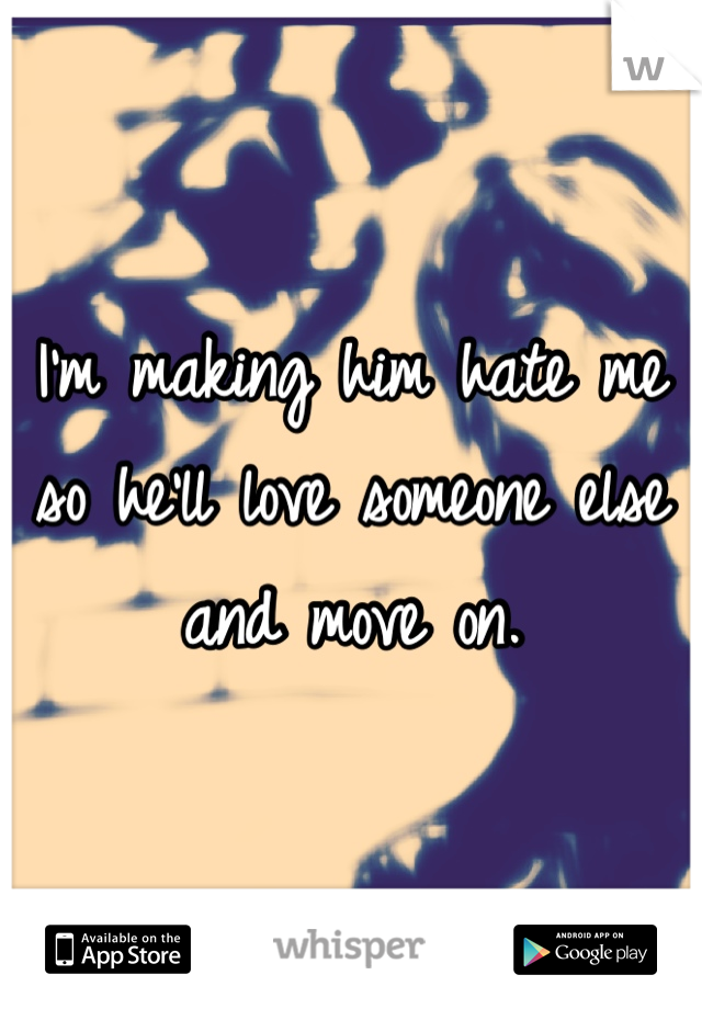 I'm making him hate me so he'll love someone else and move on.