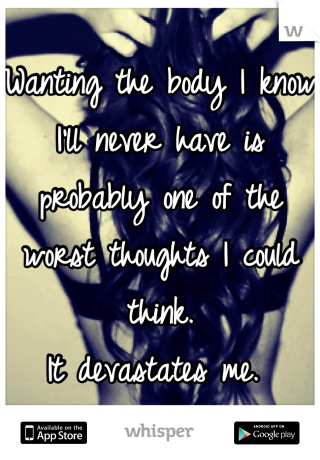 Wanting the body I know I'll never have is probably one of the worst thoughts I could think. 
It devastates me. 