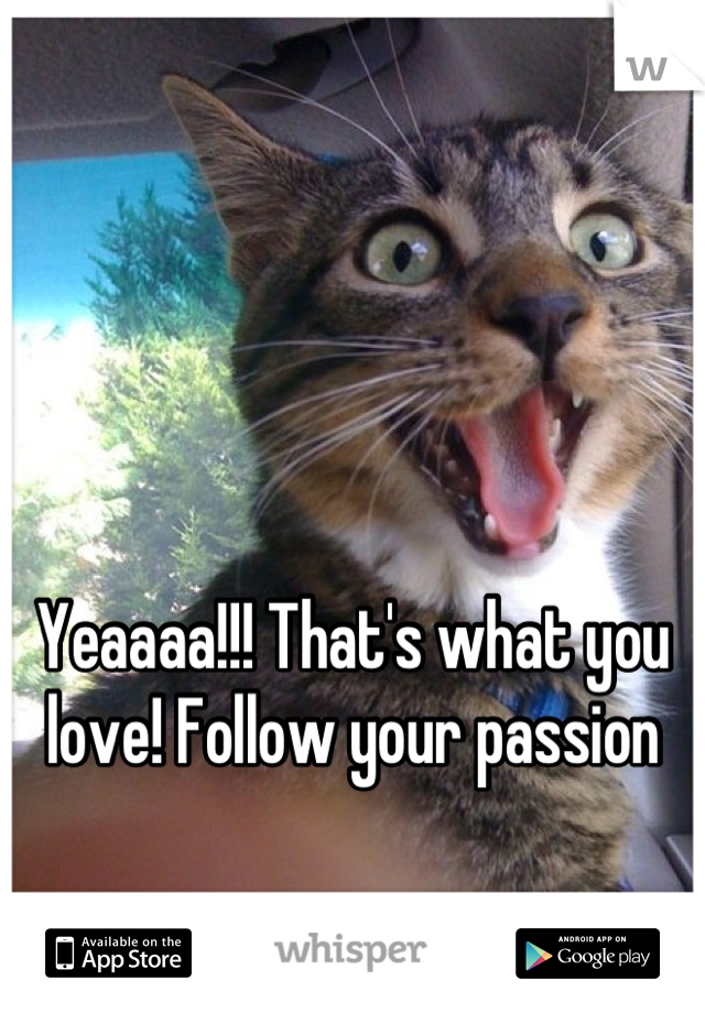 Yeaaaa!!! That's what you love! Follow your passion
