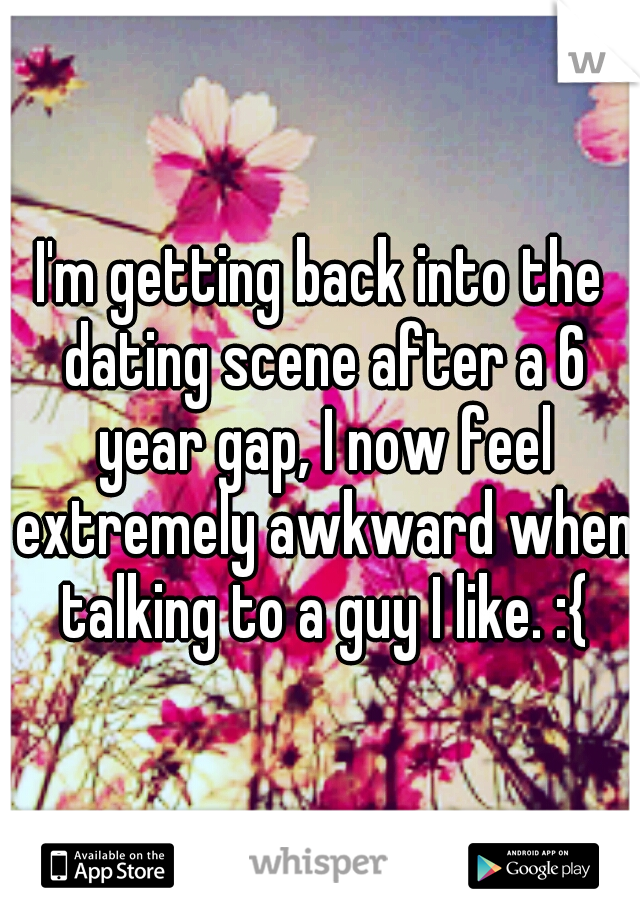 I'm getting back into the dating scene after a 6 year gap, I now feel extremely awkward when talking to a guy I like. :{