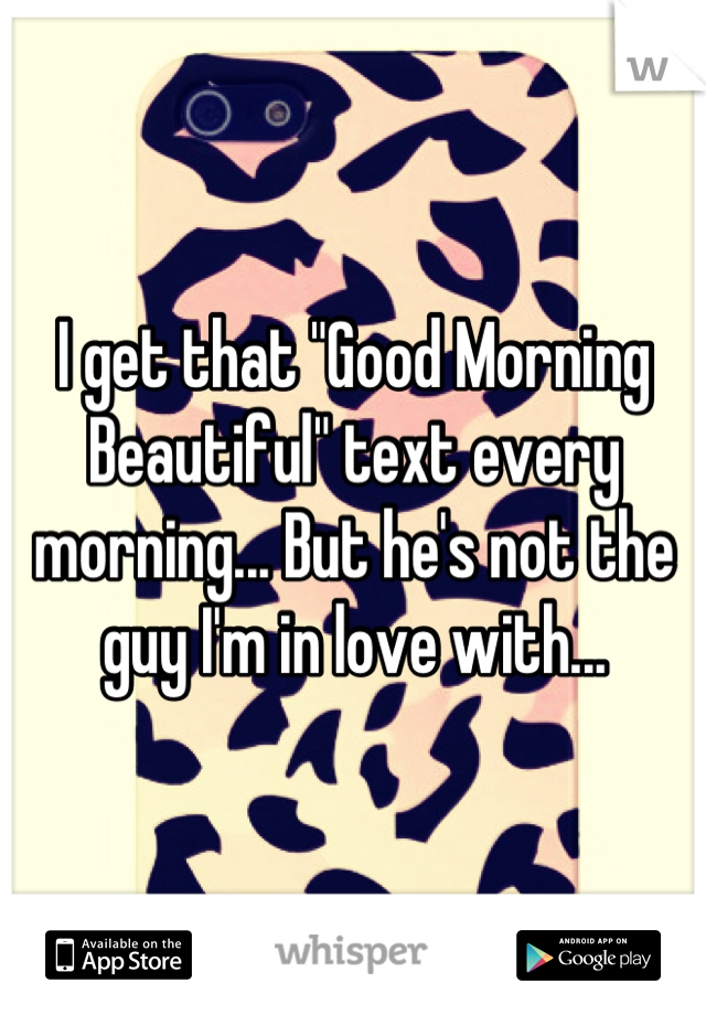 I get that "Good Morning Beautiful" text every morning... But he's not the guy I'm in love with...
