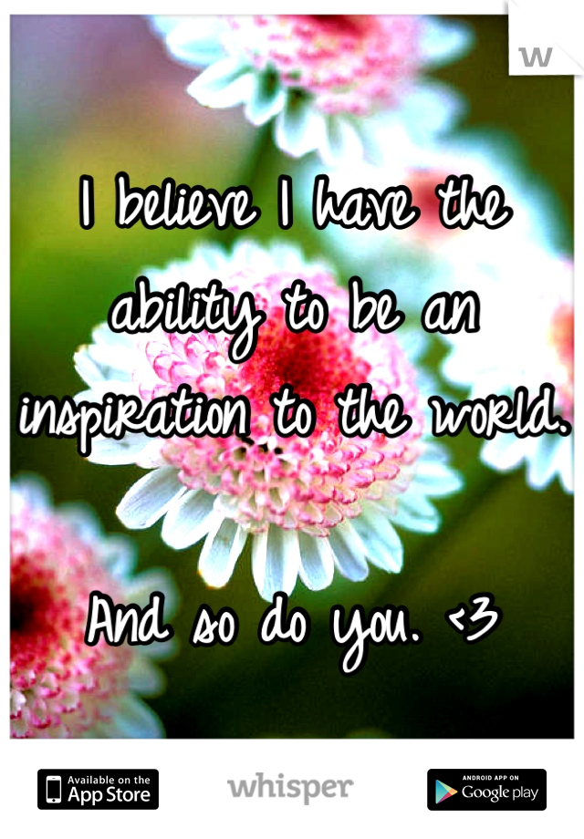 I believe I have the ability to be an inspiration to the world. 

And so do you. <3
