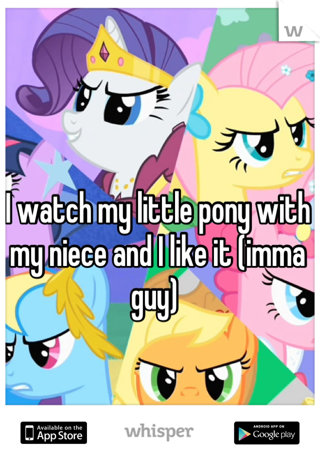 I watch my little pony with my niece and I like it (imma guy) 