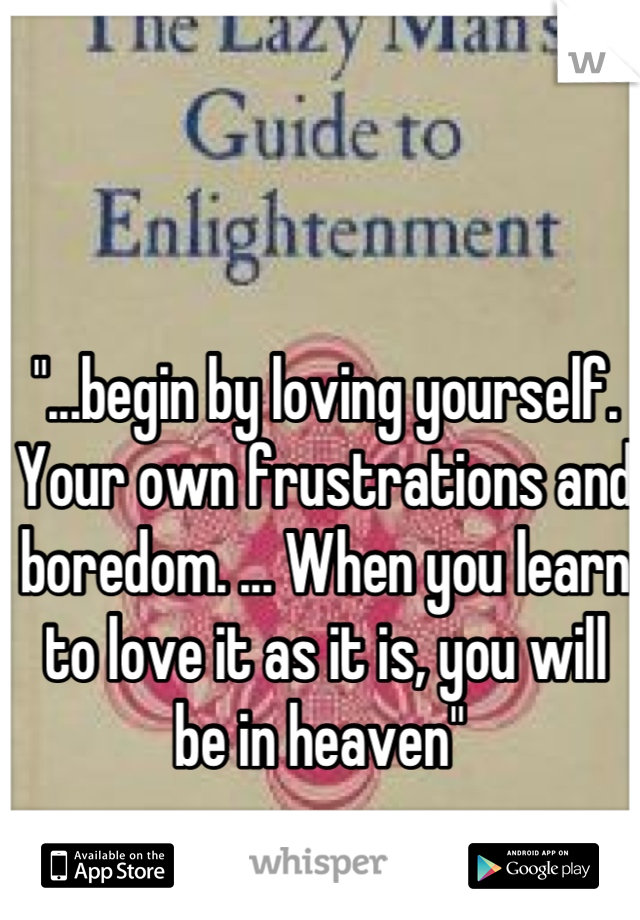 "...begin by loving yourself. Your own frustrations and boredom. ... When you learn to love it as it is, you will be in heaven" 