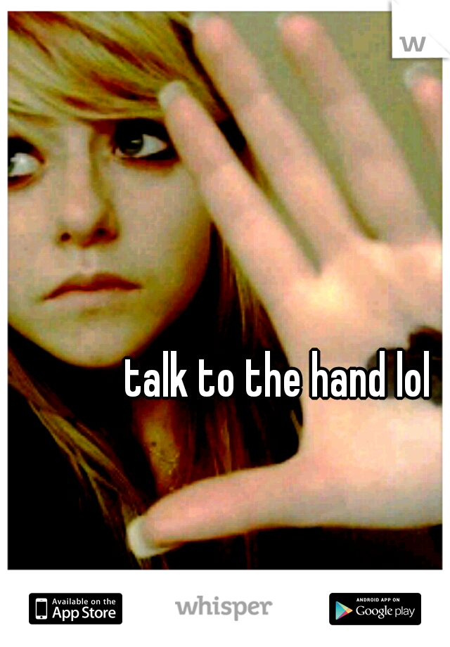 talk to the hand lol