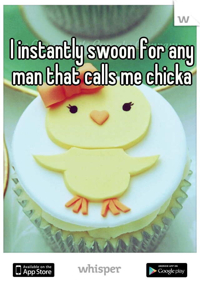I instantly swoon for any man that calls me chicka 