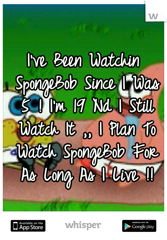 I've Been Watchin SpongeBob Since I Was 5 ! I'm 19 Nd I Still Watch It ,, I Plan To Watch SpongeBob For As Long As I Live !!