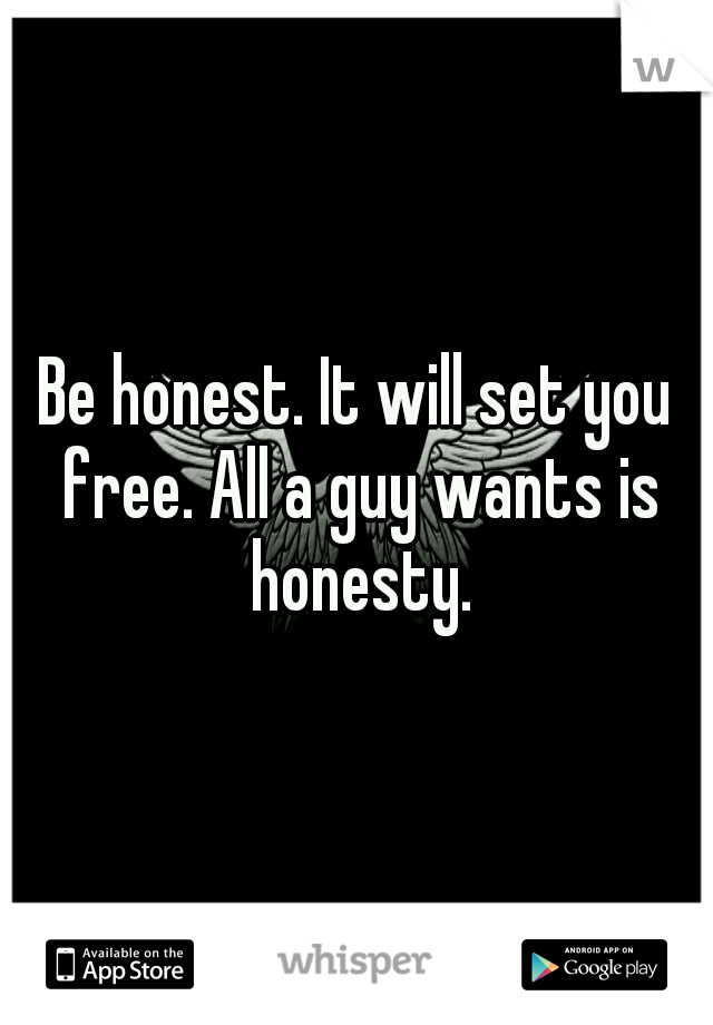 Be honest. It will set you free. All a guy wants is honesty.